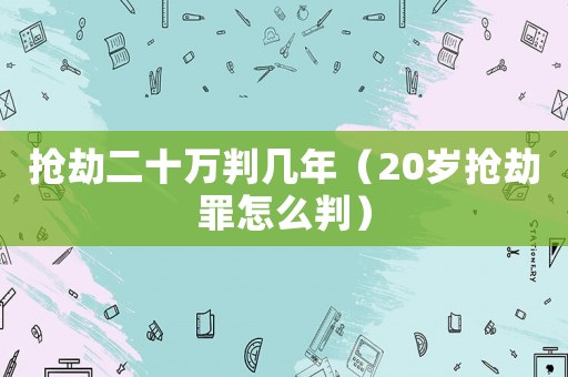 搶劫二十萬判幾年（20歲搶劫罪怎么判）