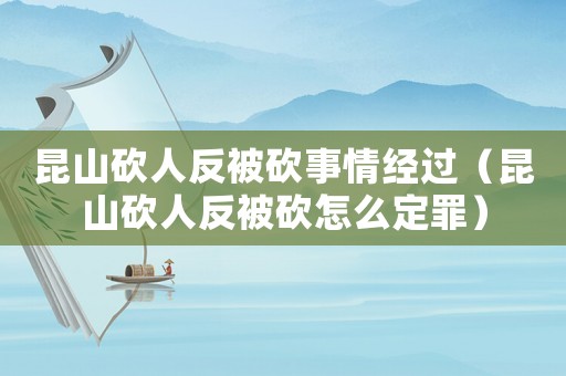 昆山砍人反被砍事情經過（昆山砍人反被砍怎么定罪）