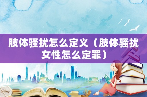 肢體騷擾怎么定義（肢體騷擾女性怎么定罪）