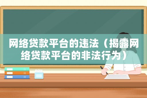網(wǎng)絡(luò)貸款平臺(tái)的違法（揭露網(wǎng)絡(luò)貸款平臺(tái)的非法行為）