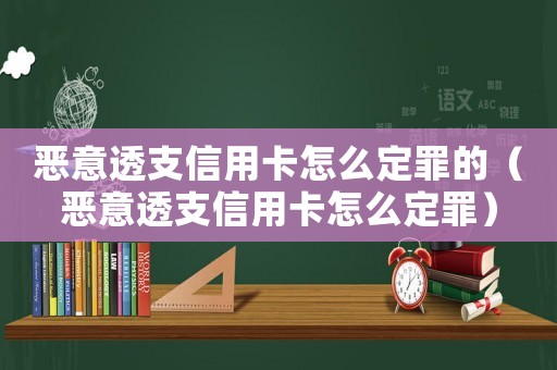 惡意透支信用卡怎么定罪的（惡意透支信用卡怎么定罪）