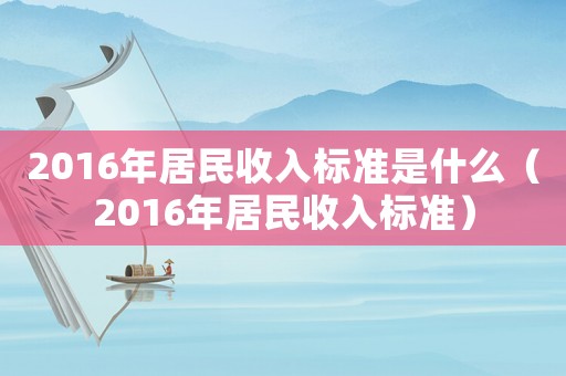 2016年居民收入標(biāo)準(zhǔn)是什么（2016年居民收入標(biāo)準(zhǔn)）