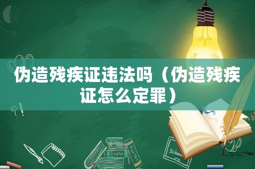 偽造殘疾證違法嗎（偽造殘疾證怎么定罪）