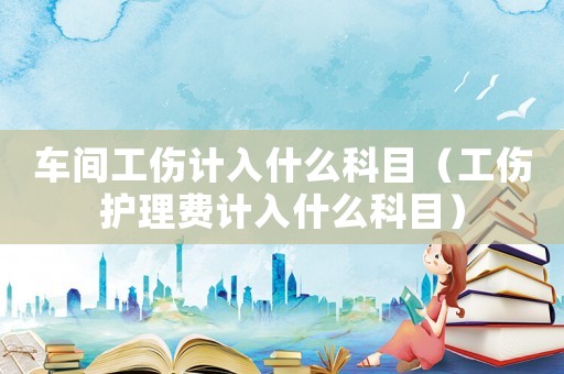 車間工傷計入什么科目（工傷護理費計入什么科目）