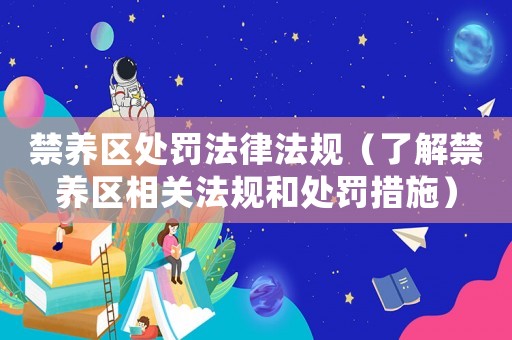 禁養(yǎng)區(qū)處罰法律法規(guī)（了解禁養(yǎng)區(qū)相關(guān)法規(guī)和處罰措施）