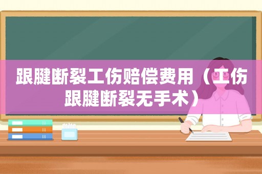 跟腱斷裂工傷賠償費用（工傷跟腱斷裂無手術）