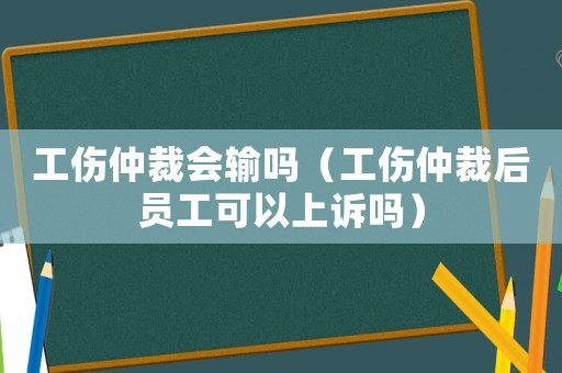 工傷仲裁會(huì)輸嗎（工傷仲裁后員工可以上訴嗎）