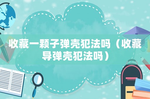 收藏一顆子彈殼犯法嗎（收藏導彈殼犯法嗎）