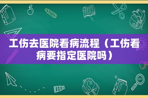 工傷去醫院看病流程（工傷看病要指定醫院嗎）