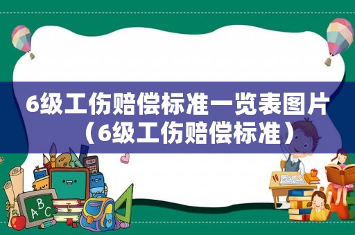 6級(jí)工傷賠償標(biāo)準(zhǔn)一覽表圖片（6級(jí)工傷賠償標(biāo)準(zhǔn)）