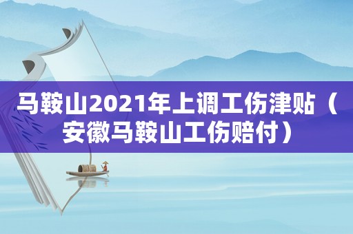 馬鞍山2021年上調工傷津貼（安徽馬鞍山工傷賠付）