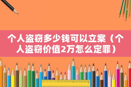 個人盜竊多少錢可以立案（個人盜竊價值2萬怎么定罪）