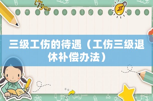 三級工傷的待遇（工傷三級退休補償辦法）