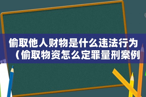 偷取他人財物是什么違法行為（偷取物資怎么定罪量刑案例）