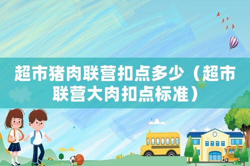 超市豬肉聯(lián)營(yíng)扣點(diǎn)多少（超市聯(lián)營(yíng)大肉扣點(diǎn)標(biāo)準(zhǔn)）