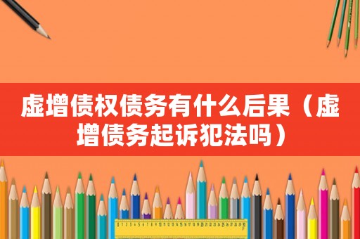 虛增債權債務有什么后果（虛增債務起訴犯法嗎）