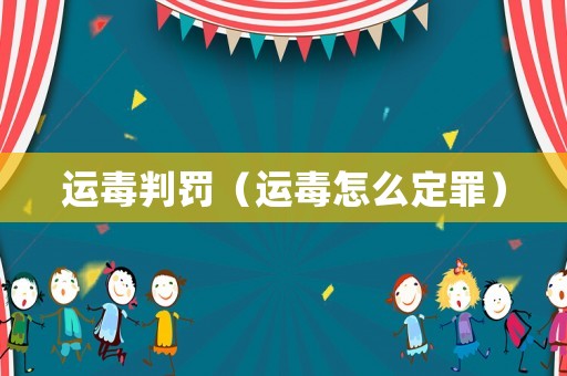 運(yùn)毒判罰（運(yùn)毒怎么定罪）