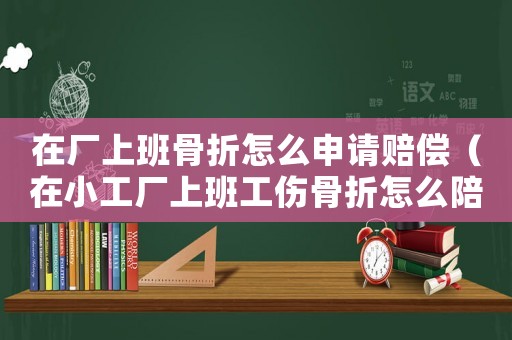 在廠上班骨折怎么申請賠償（在小工廠上班工傷骨折怎么陪）