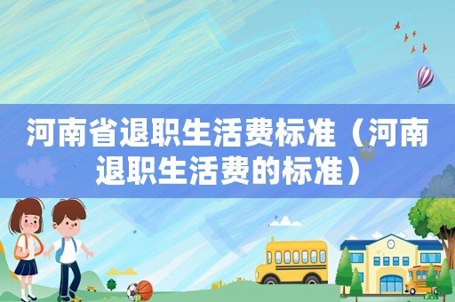 河南省退職生活費標準（河南退職生活費的標準）