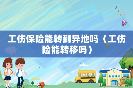 工傷保險(xiǎn)能轉(zhuǎn)到異地嗎（工傷險(xiǎn)能轉(zhuǎn)移嗎）