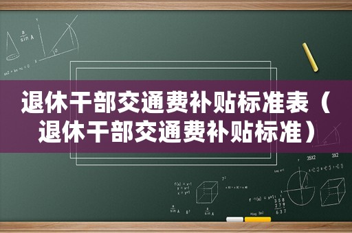 退休干部交通費補貼標準表（退休干部交通費補貼標準）