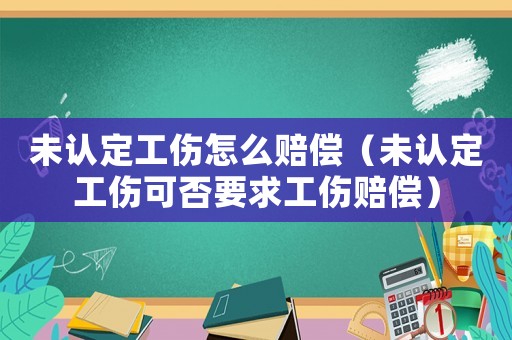 未認定工傷怎么賠償（未認定工傷可否要求工傷賠償）