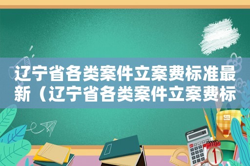 遼寧省各類案件立案費標準最新（遼寧省各類案件立案費標準）