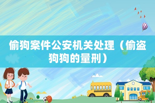 偷狗案件公安機關處理（偷盜狗狗的量刑）