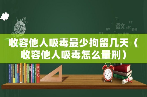 收容他人吸毒最少拘留幾天（收容他人吸毒怎么量刑）