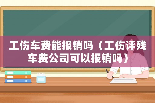 工傷車費能報銷嗎（工傷評殘車費公司可以報銷嗎）