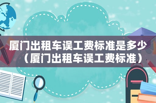 廈門出租車誤工費標準是多少（廈門出租車誤工費標準）