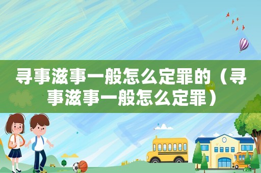 尋事滋事一般怎么定罪的（尋事滋事一般怎么定罪）