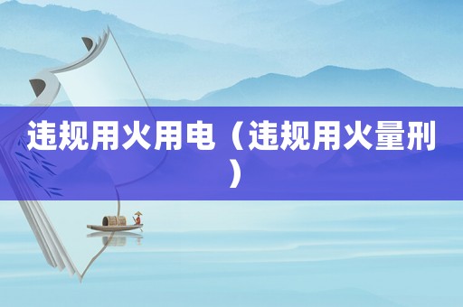 違規(guī)用火用電（違規(guī)用火量刑）