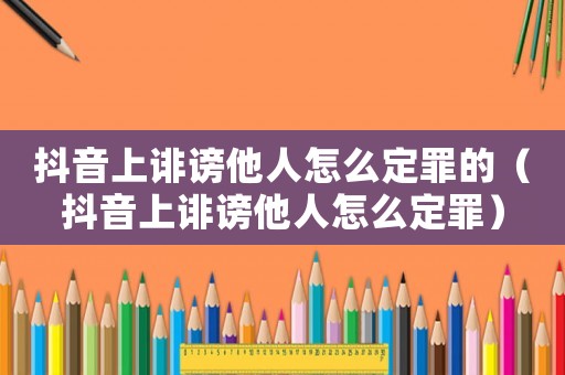 抖音上誹謗他人怎么定罪的（抖音上誹謗他人怎么定罪）