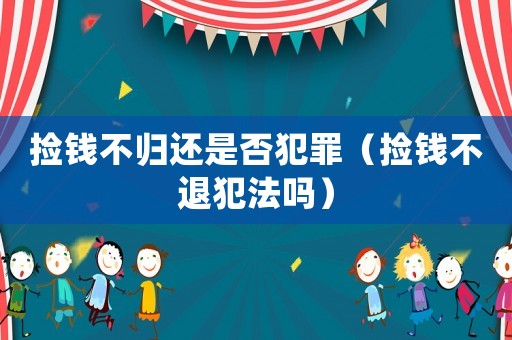 撿錢不歸還是否犯罪（撿錢不退犯法嗎）