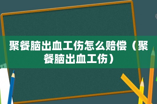 聚餐腦出血工傷怎么賠償（聚餐腦出血工傷）