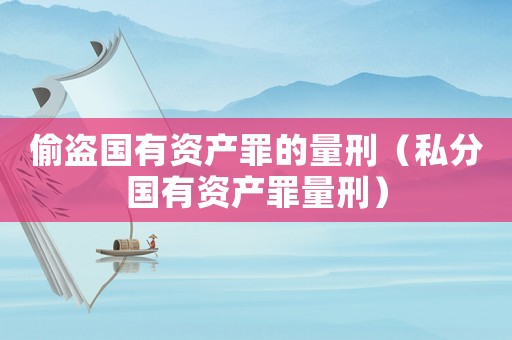 偷盜國有資產罪的量刑（私分國有資產罪量刑）