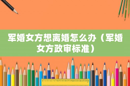 軍婚女方想離婚怎么辦（軍婚女方政審標準）