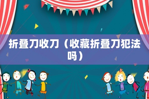 折疊刀收刀（收藏折疊刀犯法嗎）
