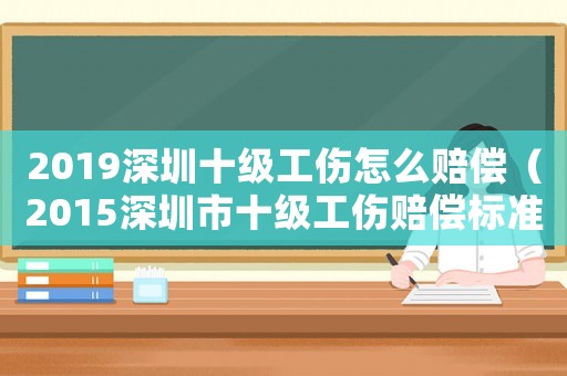 2019深圳十級工傷怎么賠償（2015深圳市十級工傷賠償標準）