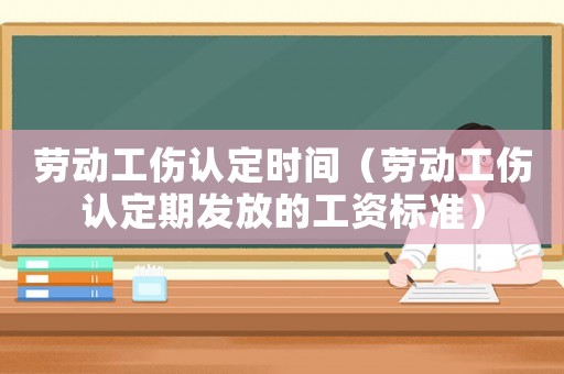 勞動工傷認定時間（勞動工傷認定期發放的工資標準）