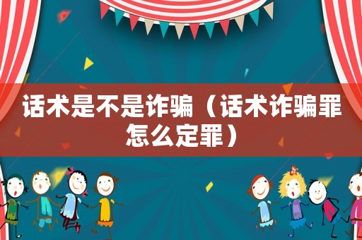 話術是不是詐騙（話術詐騙罪怎么定罪）