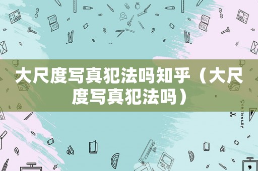 大尺度寫真犯法嗎知乎（大尺度寫真犯法嗎）