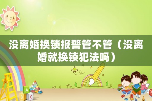 沒離婚換鎖報警管不管（沒離婚就換鎖犯法嗎）