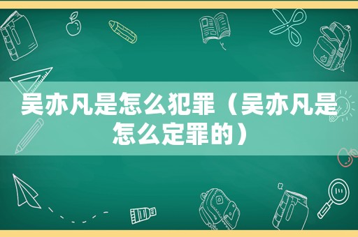 吳亦凡是怎么犯罪（吳亦凡是怎么定罪的）
