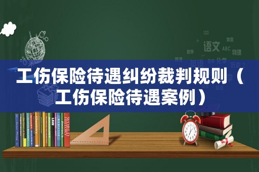工傷保險待遇糾紛裁判規(guī)則（工傷保險待遇案例）