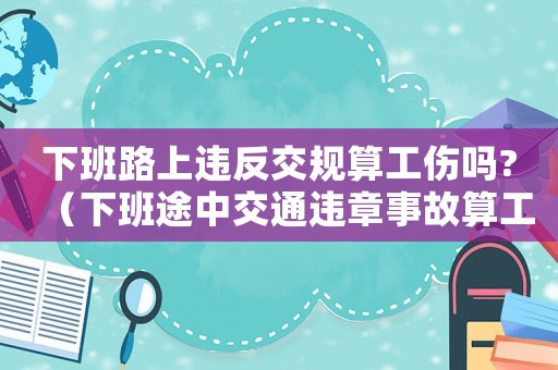 下班路上違反交規算工傷嗎?（下班途中交通違章事故算工傷嗎）