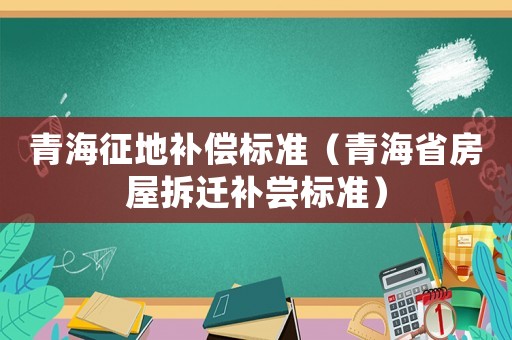 青海征地補償標準（青海省房屋拆遷補嘗標準）