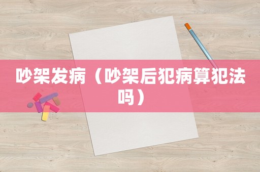 吵架發病（吵架后犯病算犯法嗎）