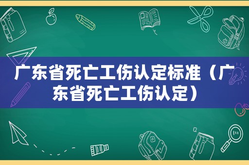 廣東省死亡工傷認定標準（廣東省死亡工傷認定）